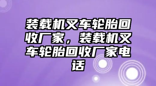 裝載機(jī)叉車輪胎回收廠家，裝載機(jī)叉車輪胎回收廠家電話