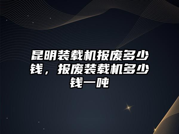 昆明裝載機報廢多少錢，報廢裝載機多少錢一噸