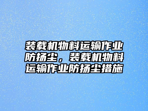 裝載機(jī)物料運(yùn)輸作業(yè)防揚(yáng)塵，裝載機(jī)物料運(yùn)輸作業(yè)防揚(yáng)塵措施