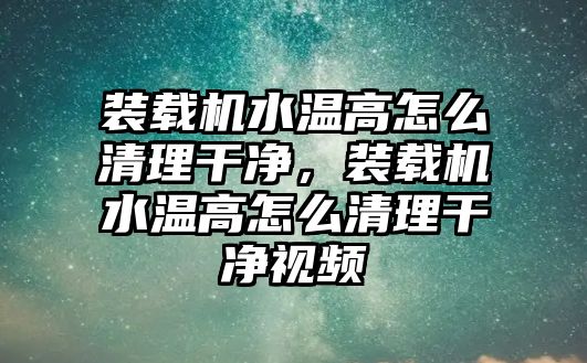 裝載機(jī)水溫高怎么清理干凈，裝載機(jī)水溫高怎么清理干凈視頻