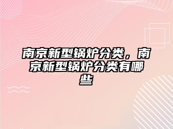 南京新型鍋爐分類，南京新型鍋爐分類有哪些