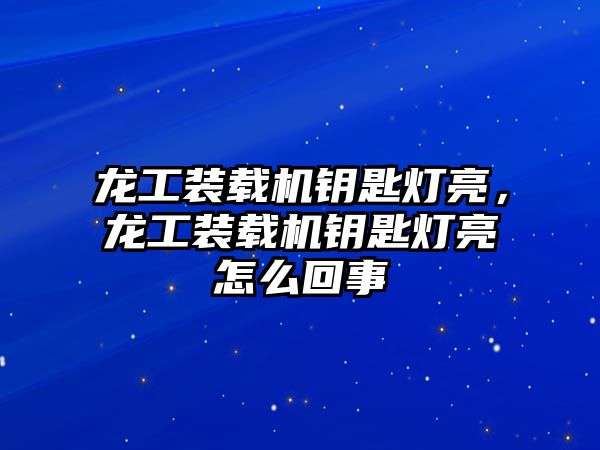 龍工裝載機(jī)鑰匙燈亮，龍工裝載機(jī)鑰匙燈亮怎么回事