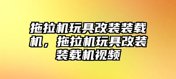 拖拉機(jī)玩具改裝裝載機(jī)，拖拉機(jī)玩具改裝裝載機(jī)視頻