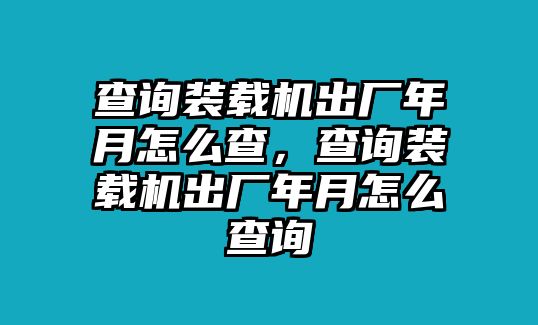 查詢(xún)裝載機(jī)出廠(chǎng)年月怎么查，查詢(xún)裝載機(jī)出廠(chǎng)年月怎么查詢(xún)