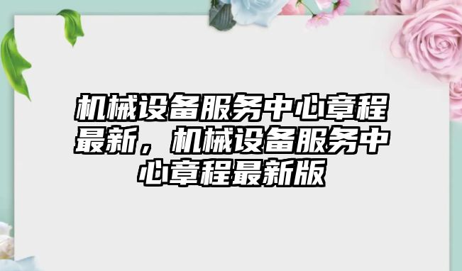 機械設(shè)備服務(wù)中心章程最新，機械設(shè)備服務(wù)中心章程最新版