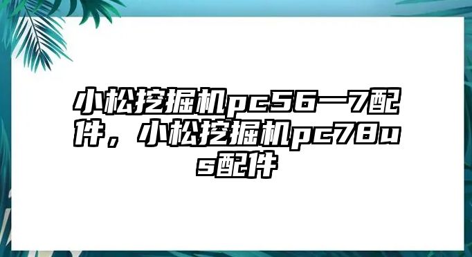 小松挖掘機pc56一7配件，小松挖掘機pc78us配件