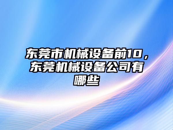 東莞市機械設(shè)備前10，東莞機械設(shè)備公司有哪些