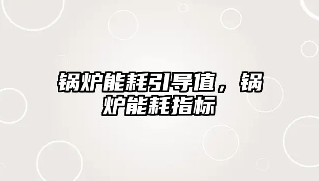 鍋爐能耗引導(dǎo)值，鍋爐能耗指標(biāo)