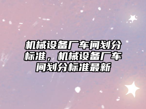 機械設備廠車間劃分標準，機械設備廠車間劃分標準最新