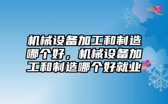 機(jī)械設(shè)備加工和制造哪個(gè)好，機(jī)械設(shè)備加工和制造哪個(gè)好就業(yè)