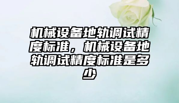 機械設備地軌調(diào)試精度標準，機械設備地軌調(diào)試精度標準是多少