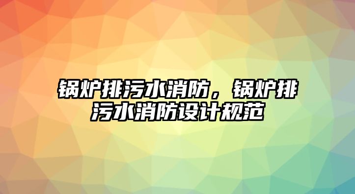 鍋爐排污水消防，鍋爐排污水消防設(shè)計規(guī)范