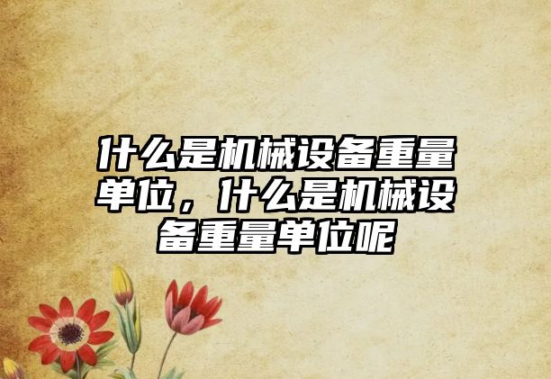 什么是機械設(shè)備重量單位，什么是機械設(shè)備重量單位呢