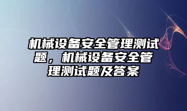 機(jī)械設(shè)備安全管理測試題，機(jī)械設(shè)備安全管理測試題及答案