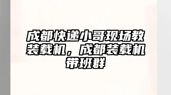 成都快遞小哥現(xiàn)場教裝載機，成都裝載機帶班群