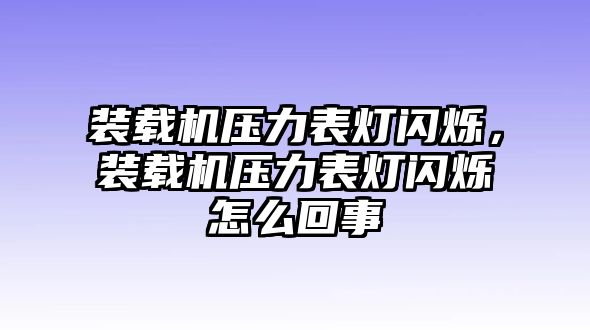 裝載機(jī)壓力表燈閃爍，裝載機(jī)壓力表燈閃爍怎么回事