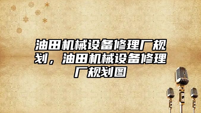 油田機械設備修理廠規(guī)劃，油田機械設備修理廠規(guī)劃圖