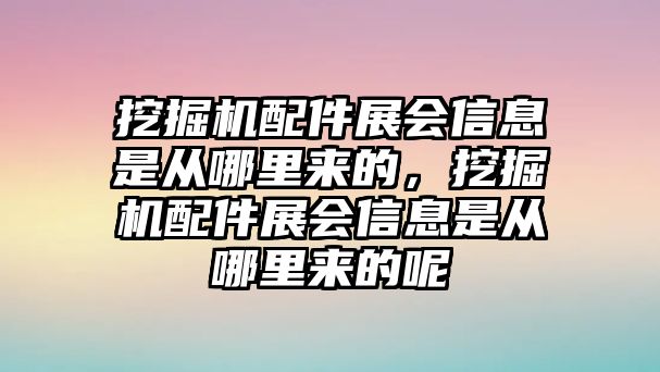 挖掘機配件展會信息是從哪里來的，挖掘機配件展會信息是從哪里來的呢