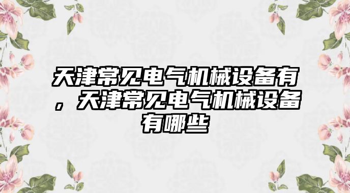 天津常見電氣機(jī)械設(shè)備有，天津常見電氣機(jī)械設(shè)備有哪些