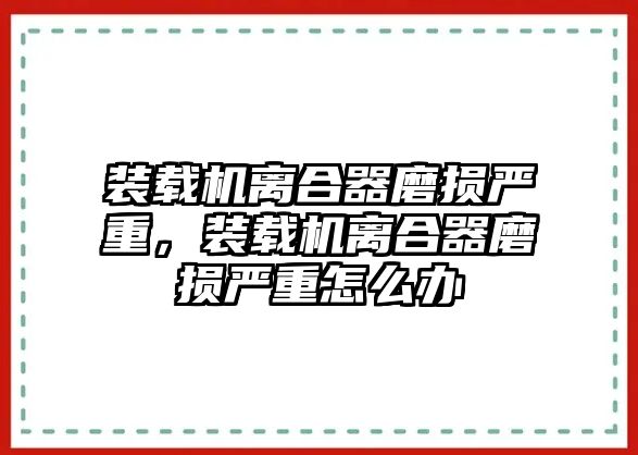 裝載機(jī)離合器磨損嚴(yán)重，裝載機(jī)離合器磨損嚴(yán)重怎么辦