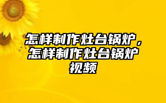 怎樣制作灶臺(tái)鍋爐，怎樣制作灶臺(tái)鍋爐視頻