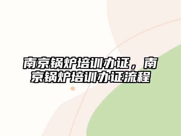 南京鍋爐培訓(xùn)辦證，南京鍋爐培訓(xùn)辦證流程