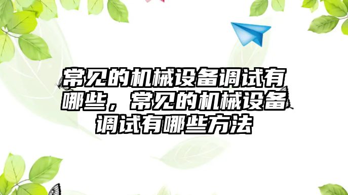 常見(jiàn)的機(jī)械設(shè)備調(diào)試有哪些，常見(jiàn)的機(jī)械設(shè)備調(diào)試有哪些方法