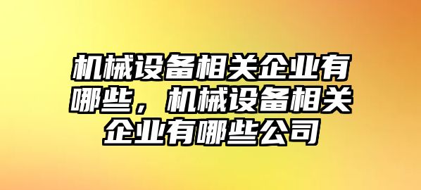 機械設(shè)備相關(guān)企業(yè)有哪些，機械設(shè)備相關(guān)企業(yè)有哪些公司