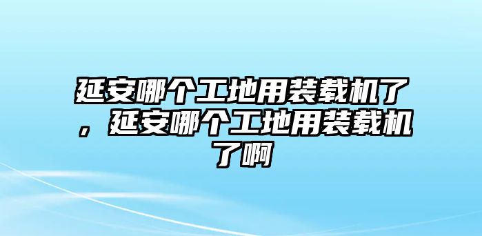 延安哪個工地用裝載機(jī)了，延安哪個工地用裝載機(jī)了啊