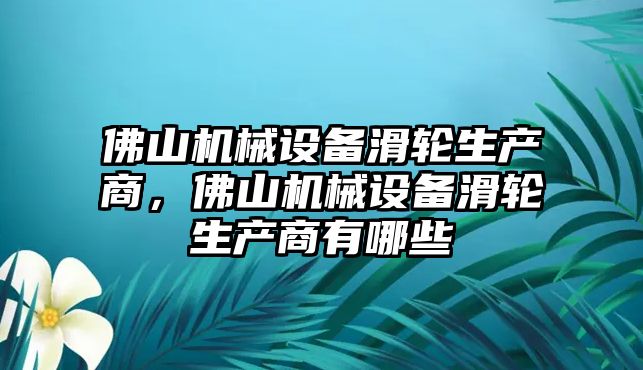 佛山機(jī)械設(shè)備滑輪生產(chǎn)商，佛山機(jī)械設(shè)備滑輪生產(chǎn)商有哪些