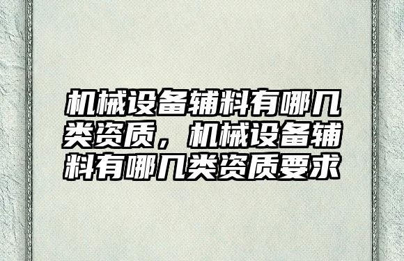 機械設備輔料有哪幾類資質(zhì)，機械設備輔料有哪幾類資質(zhì)要求