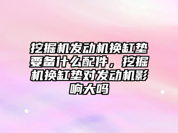 挖掘機發(fā)動機換缸墊要備什么配件，挖掘機換缸墊對發(fā)動機影響大嗎