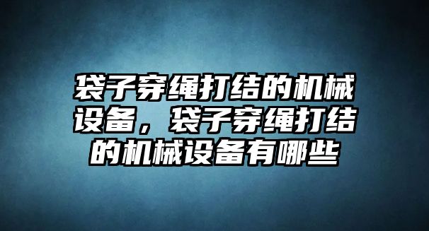 袋子穿繩打結(jié)的機(jī)械設(shè)備，袋子穿繩打結(jié)的機(jī)械設(shè)備有哪些