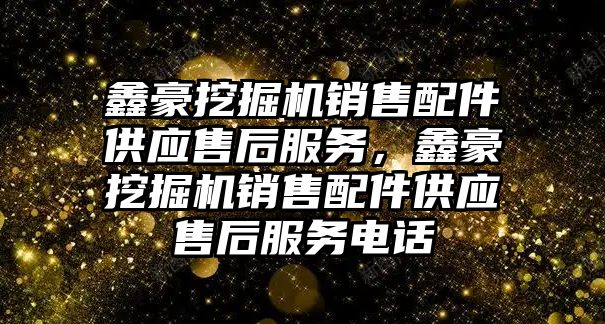 鑫豪挖掘機銷售配件供應售后服務，鑫豪挖掘機銷售配件供應售后服務電話