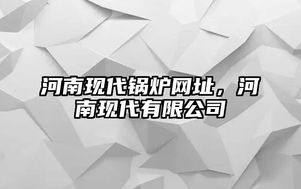 河南現(xiàn)代鍋爐網(wǎng)址，河南現(xiàn)代有限公司