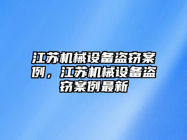 江蘇機(jī)械設(shè)備盜竊案例，江蘇機(jī)械設(shè)備盜竊案例最新