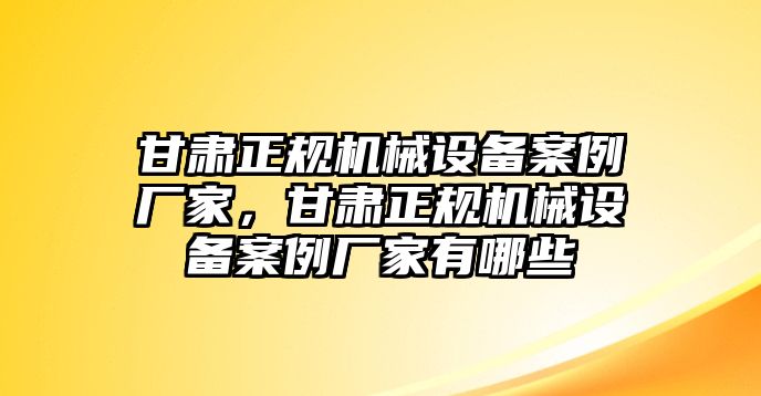 甘肅正規(guī)機械設備案例廠家，甘肅正規(guī)機械設備案例廠家有哪些