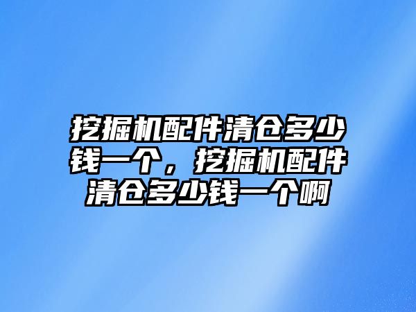 挖掘機(jī)配件清倉(cāng)多少錢(qián)一個(gè)，挖掘機(jī)配件清倉(cāng)多少錢(qián)一個(gè)啊