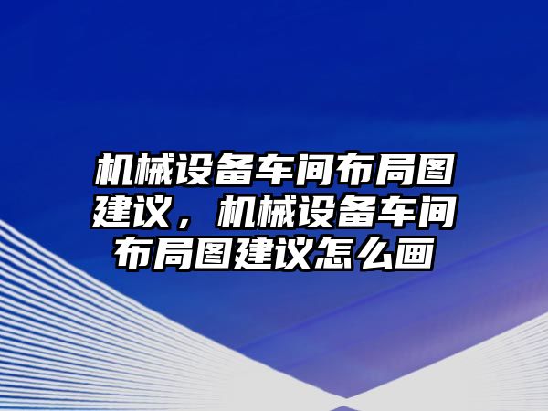 機械設(shè)備車間布局圖建議，機械設(shè)備車間布局圖建議怎么畫