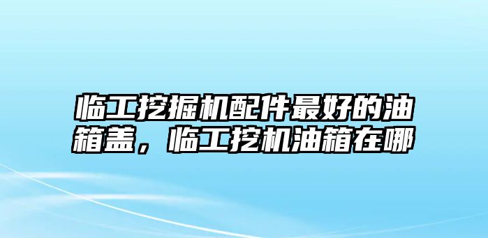 臨工挖掘機(jī)配件最好的油箱蓋，臨工挖機(jī)油箱在哪