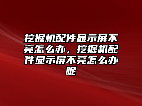 挖掘機配件顯示屏不亮怎么辦，挖掘機配件顯示屏不亮怎么辦呢