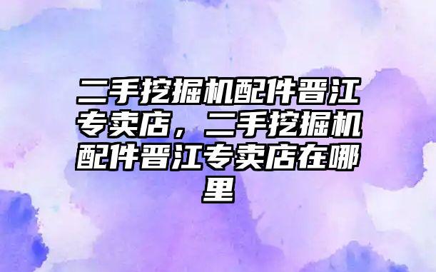 二手挖掘機配件晉江專賣店，二手挖掘機配件晉江專賣店在哪里