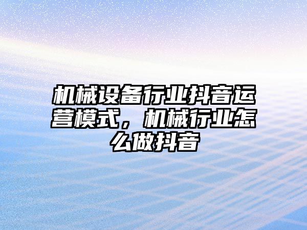 機械設(shè)備行業(yè)抖音運營模式，機械行業(yè)怎么做抖音