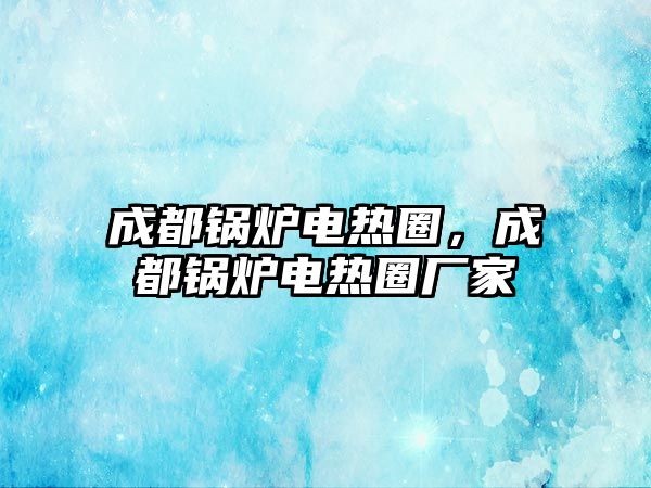 成都鍋爐電熱圈，成都鍋爐電熱圈廠家