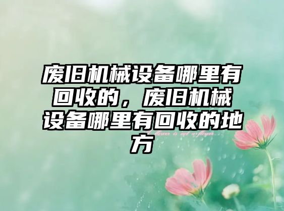 廢舊機械設(shè)備哪里有回收的，廢舊機械設(shè)備哪里有回收的地方