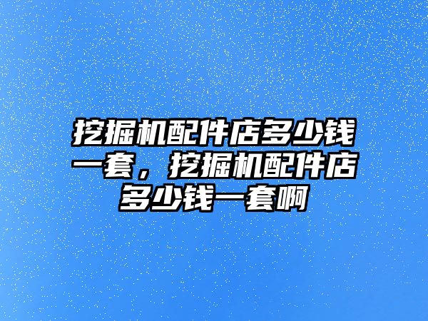 挖掘機配件店多少錢一套，挖掘機配件店多少錢一套啊