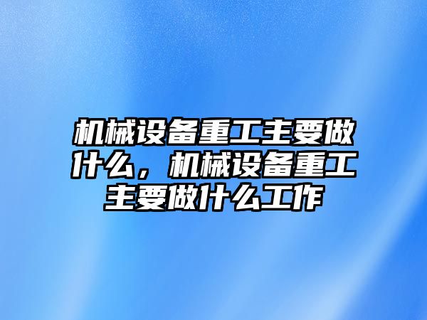 機(jī)械設(shè)備重工主要做什么，機(jī)械設(shè)備重工主要做什么工作