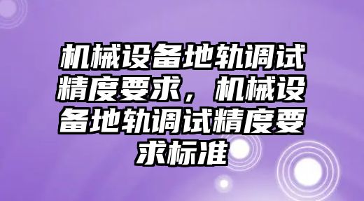 機械設(shè)備地軌調(diào)試精度要求，機械設(shè)備地軌調(diào)試精度要求標(biāo)準(zhǔn)