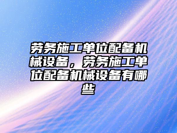 勞務(wù)施工單位配備機械設(shè)備，勞務(wù)施工單位配備機械設(shè)備有哪些