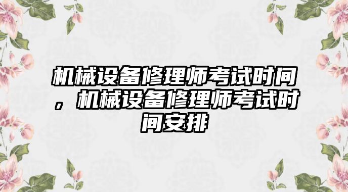 機(jī)械設(shè)備修理師考試時(shí)間，機(jī)械設(shè)備修理師考試時(shí)間安排